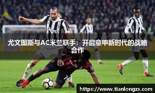 尤文图斯与AC米兰联手：开启意甲新时代的战略合作