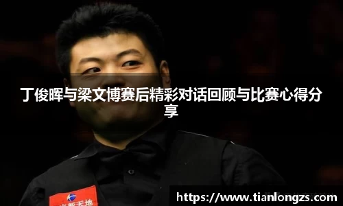 丁俊晖与梁文博赛后精彩对话回顾与比赛心得分享
