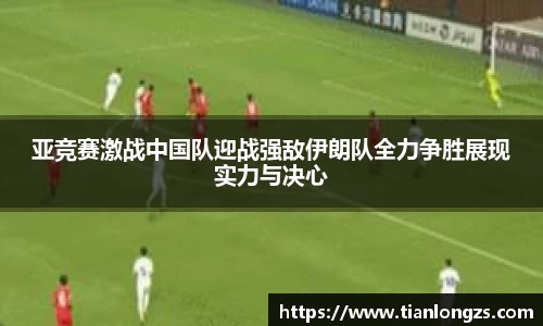 亚竞赛激战中国队迎战强敌伊朗队全力争胜展现实力与决心