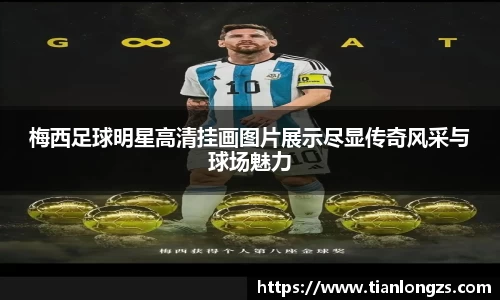 梅西足球明星高清挂画图片展示尽显传奇风采与球场魅力